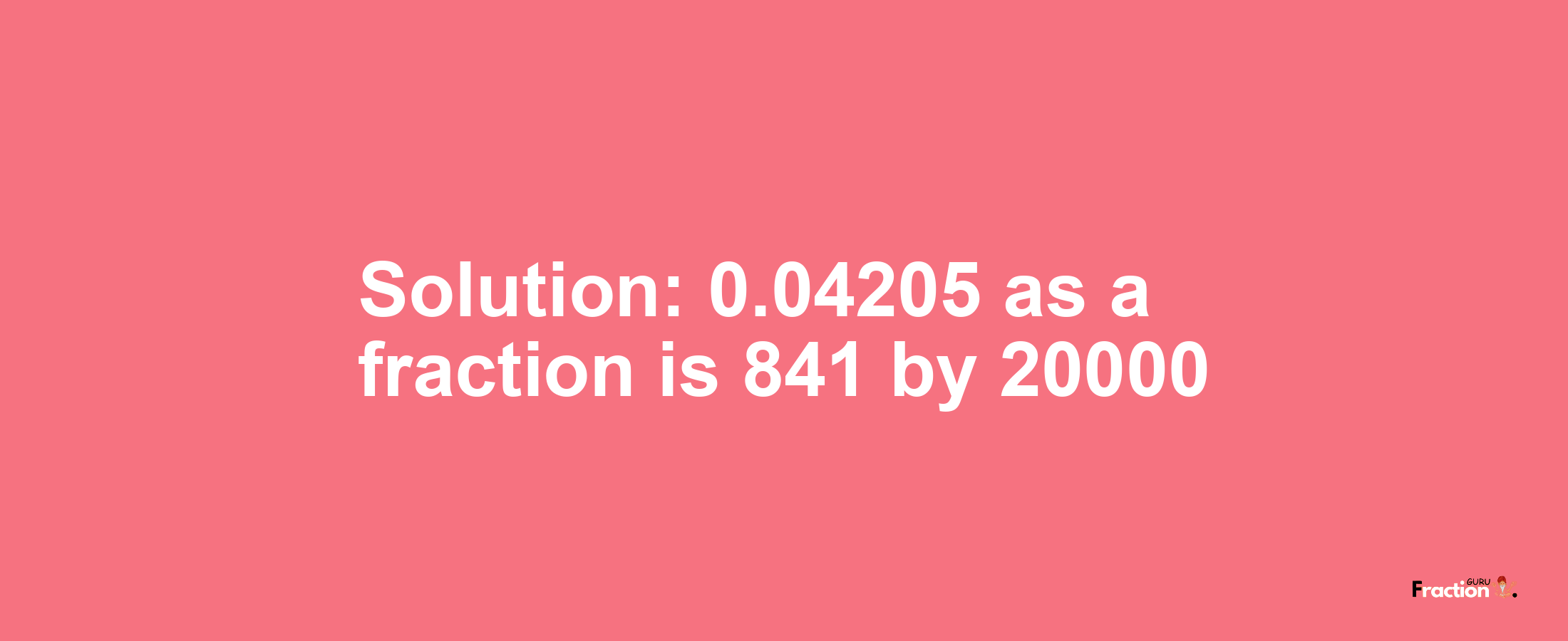Solution:0.04205 as a fraction is 841/20000